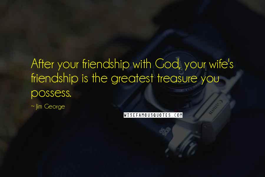 Jim George Quotes: After your friendship with God, your wife's friendship is the greatest treasure you possess.