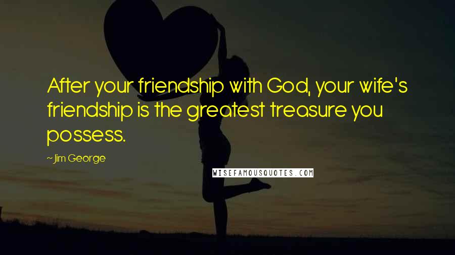 Jim George Quotes: After your friendship with God, your wife's friendship is the greatest treasure you possess.