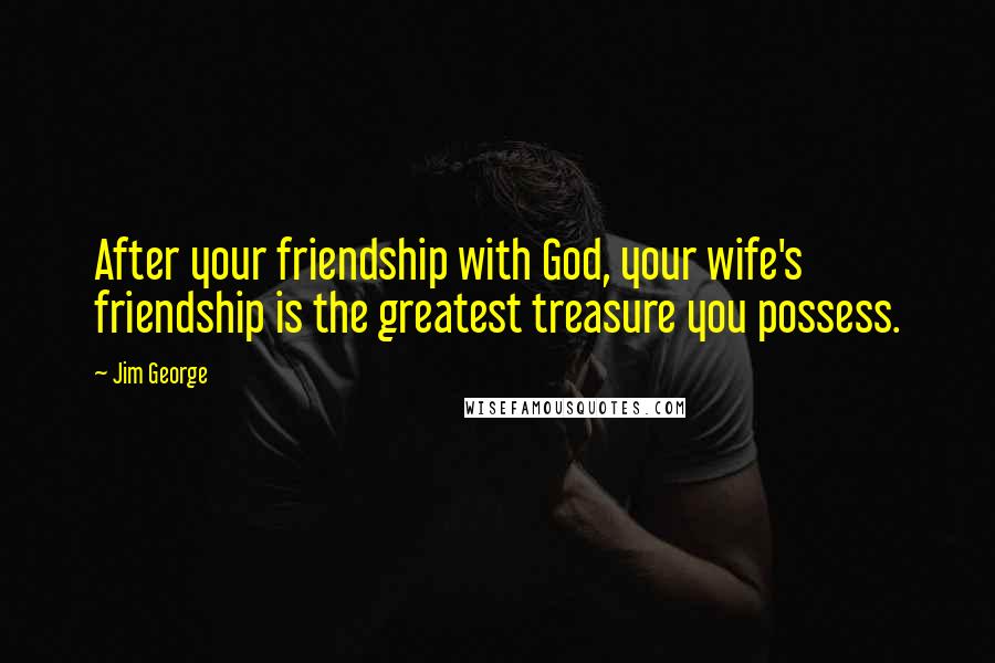 Jim George Quotes: After your friendship with God, your wife's friendship is the greatest treasure you possess.