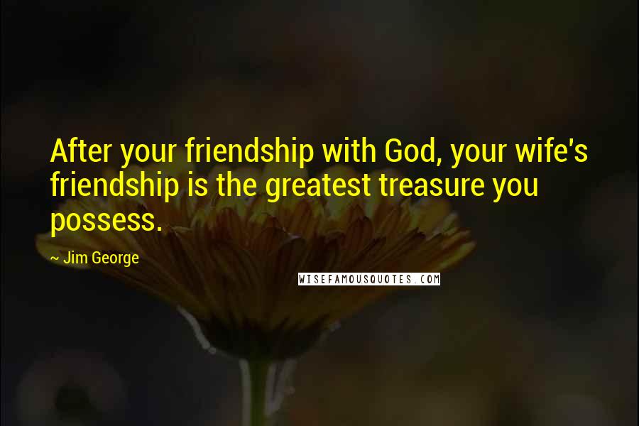Jim George Quotes: After your friendship with God, your wife's friendship is the greatest treasure you possess.