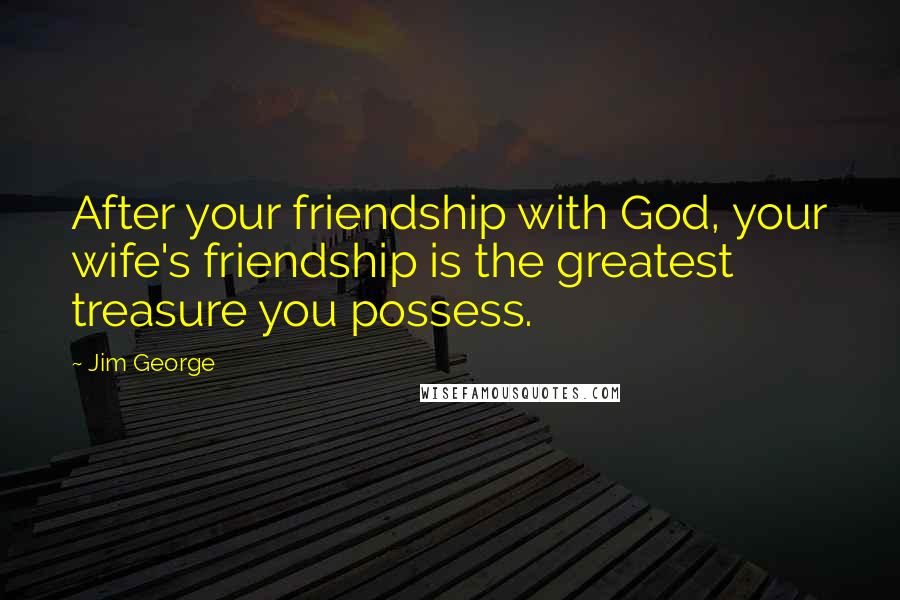 Jim George Quotes: After your friendship with God, your wife's friendship is the greatest treasure you possess.