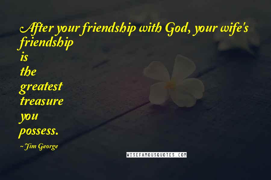 Jim George Quotes: After your friendship with God, your wife's friendship is the greatest treasure you possess.