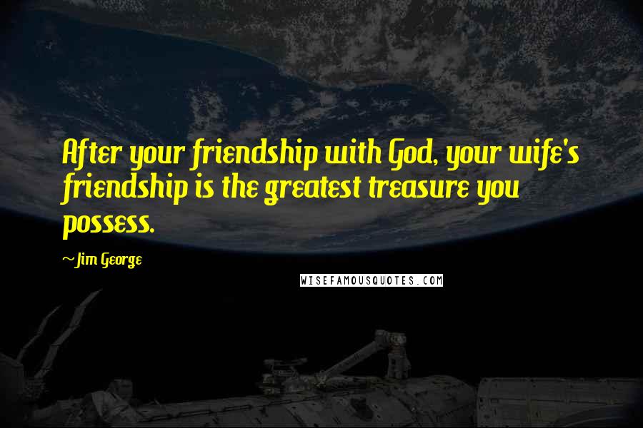 Jim George Quotes: After your friendship with God, your wife's friendship is the greatest treasure you possess.