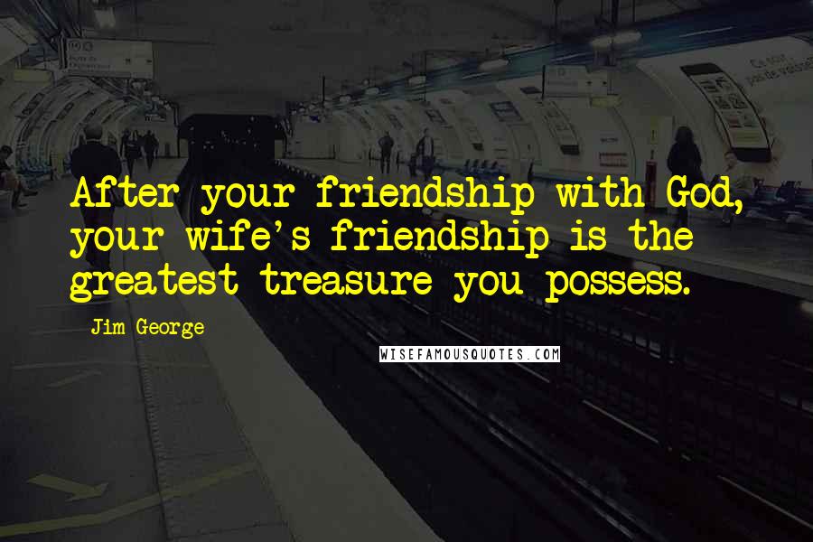 Jim George Quotes: After your friendship with God, your wife's friendship is the greatest treasure you possess.