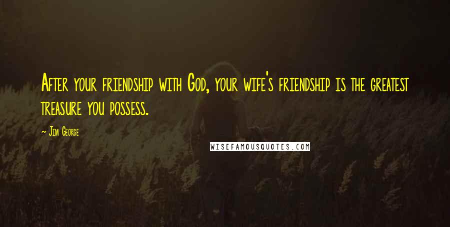 Jim George Quotes: After your friendship with God, your wife's friendship is the greatest treasure you possess.