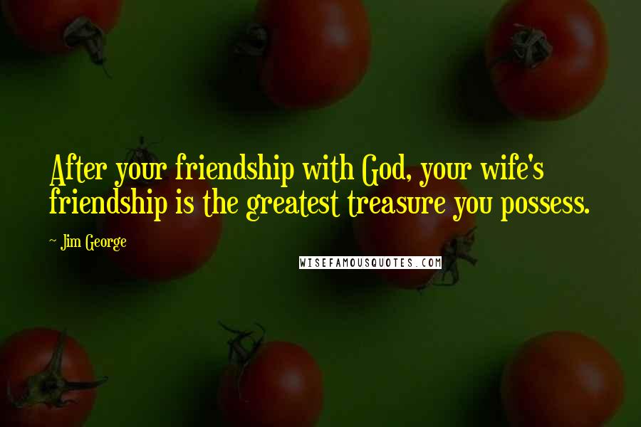 Jim George Quotes: After your friendship with God, your wife's friendship is the greatest treasure you possess.