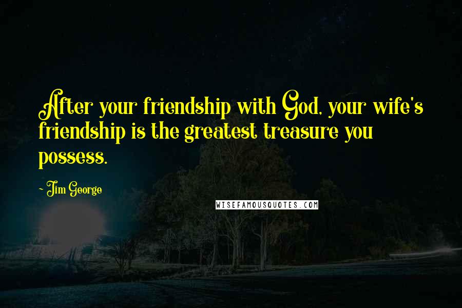Jim George Quotes: After your friendship with God, your wife's friendship is the greatest treasure you possess.