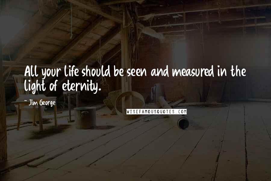 Jim George Quotes: All your life should be seen and measured in the light of eternity.