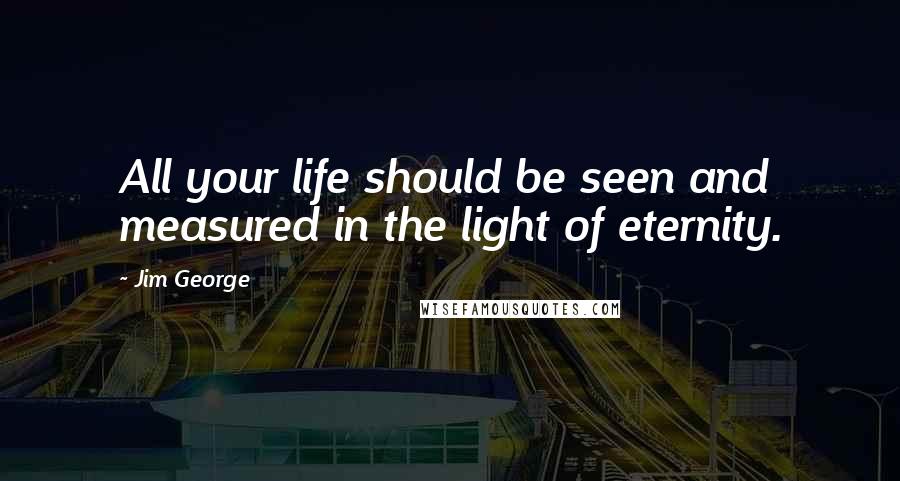 Jim George Quotes: All your life should be seen and measured in the light of eternity.