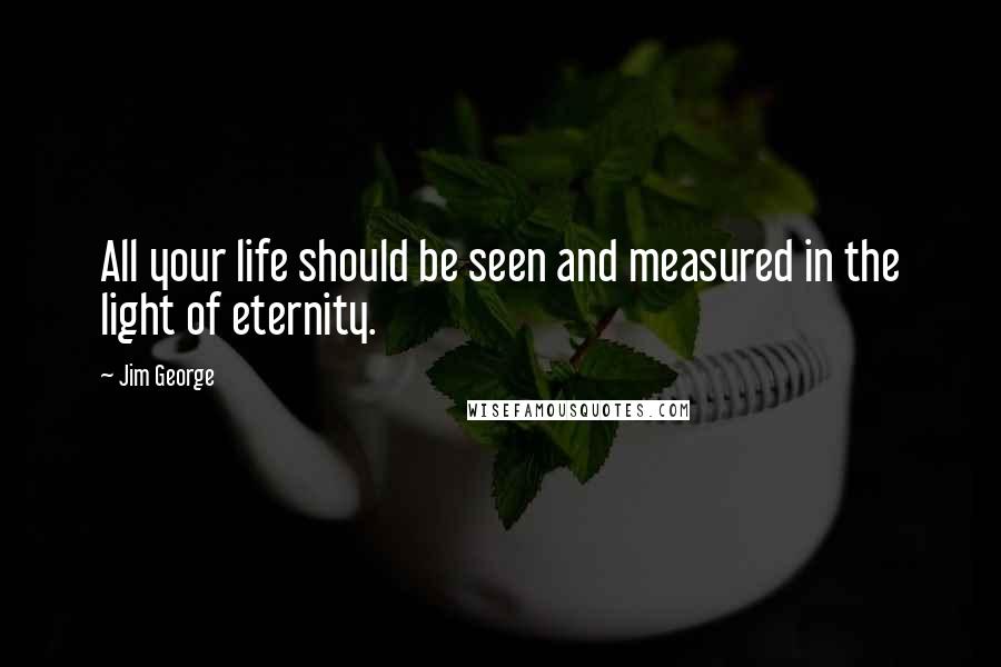 Jim George Quotes: All your life should be seen and measured in the light of eternity.