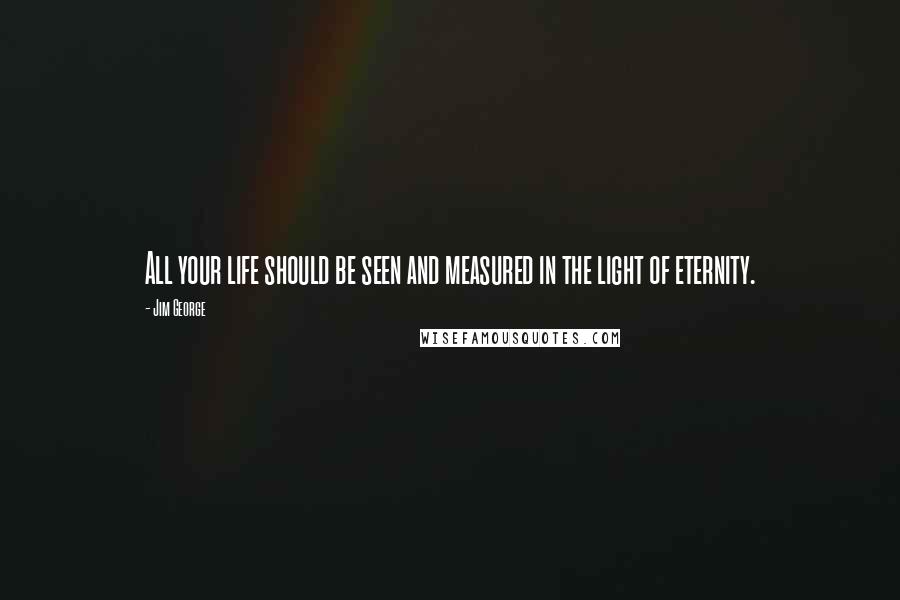 Jim George Quotes: All your life should be seen and measured in the light of eternity.