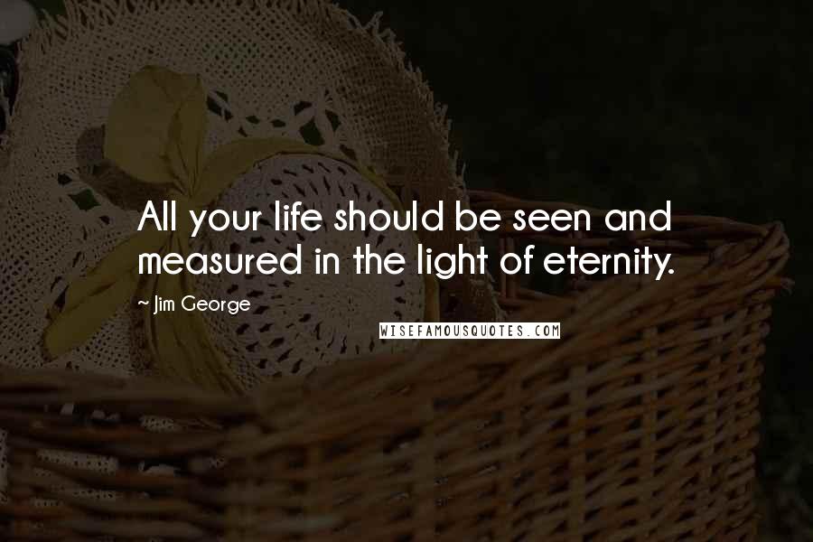 Jim George Quotes: All your life should be seen and measured in the light of eternity.