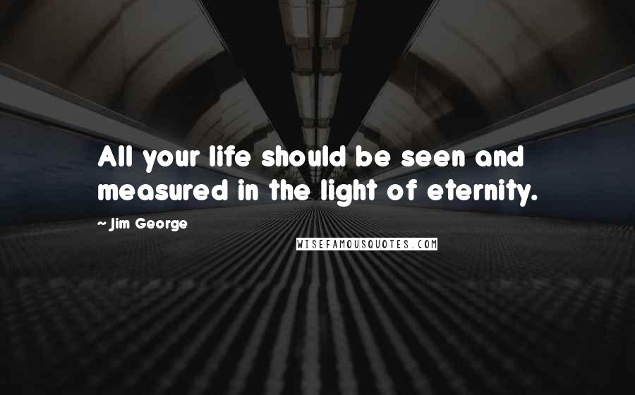 Jim George Quotes: All your life should be seen and measured in the light of eternity.