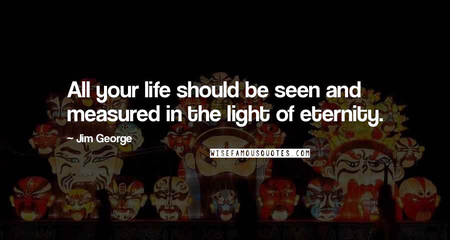 Jim George Quotes: All your life should be seen and measured in the light of eternity.