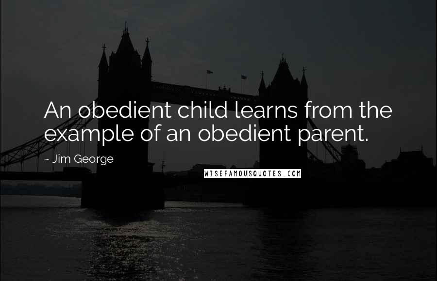 Jim George Quotes: An obedient child learns from the example of an obedient parent.