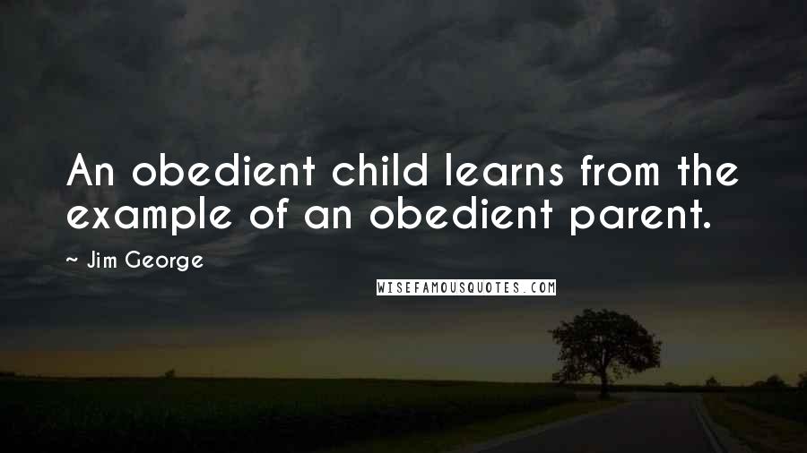 Jim George Quotes: An obedient child learns from the example of an obedient parent.