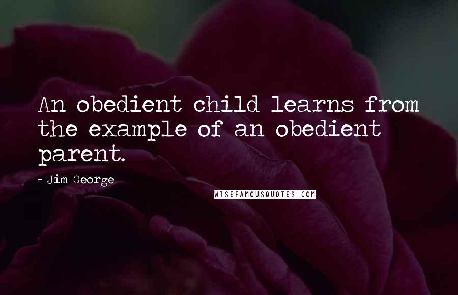 Jim George Quotes: An obedient child learns from the example of an obedient parent.