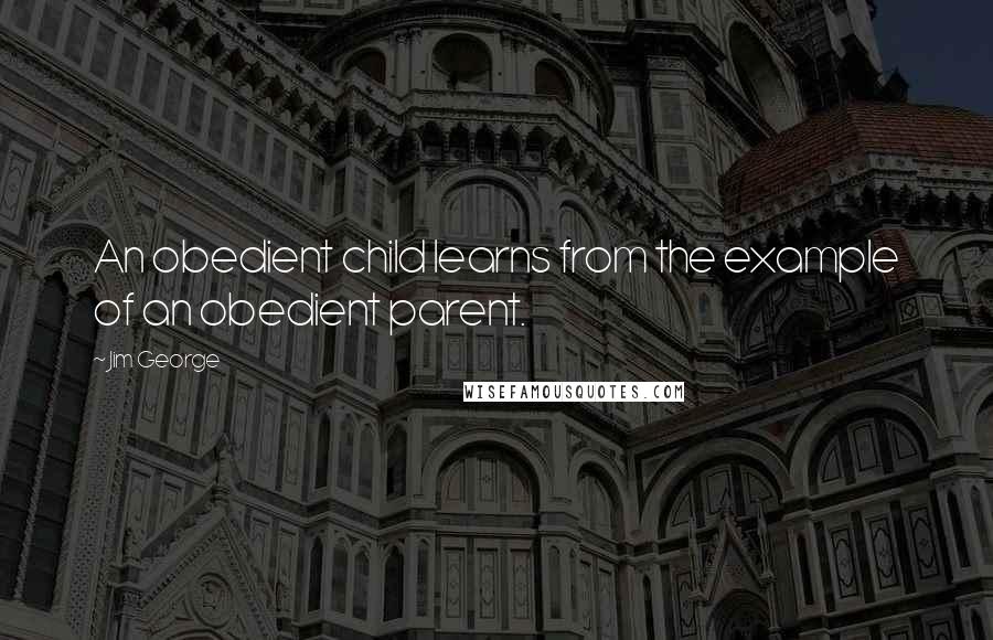 Jim George Quotes: An obedient child learns from the example of an obedient parent.