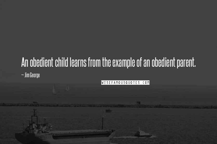 Jim George Quotes: An obedient child learns from the example of an obedient parent.