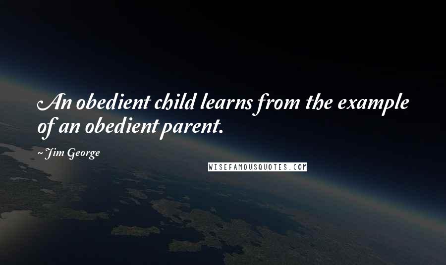 Jim George Quotes: An obedient child learns from the example of an obedient parent.