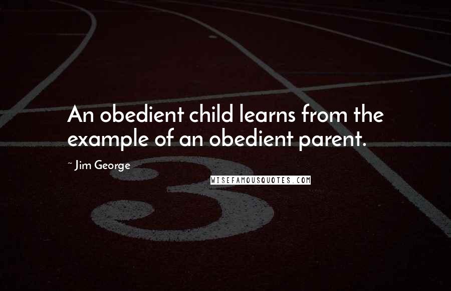 Jim George Quotes: An obedient child learns from the example of an obedient parent.