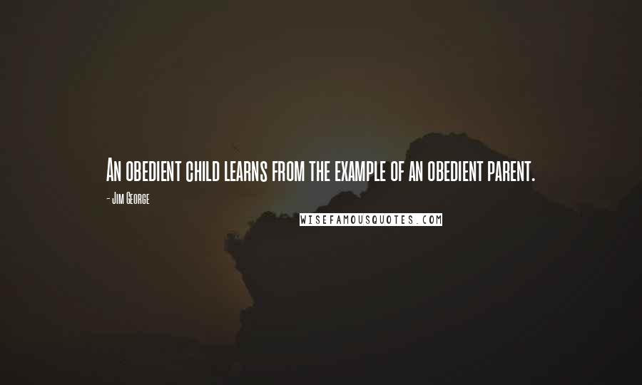 Jim George Quotes: An obedient child learns from the example of an obedient parent.