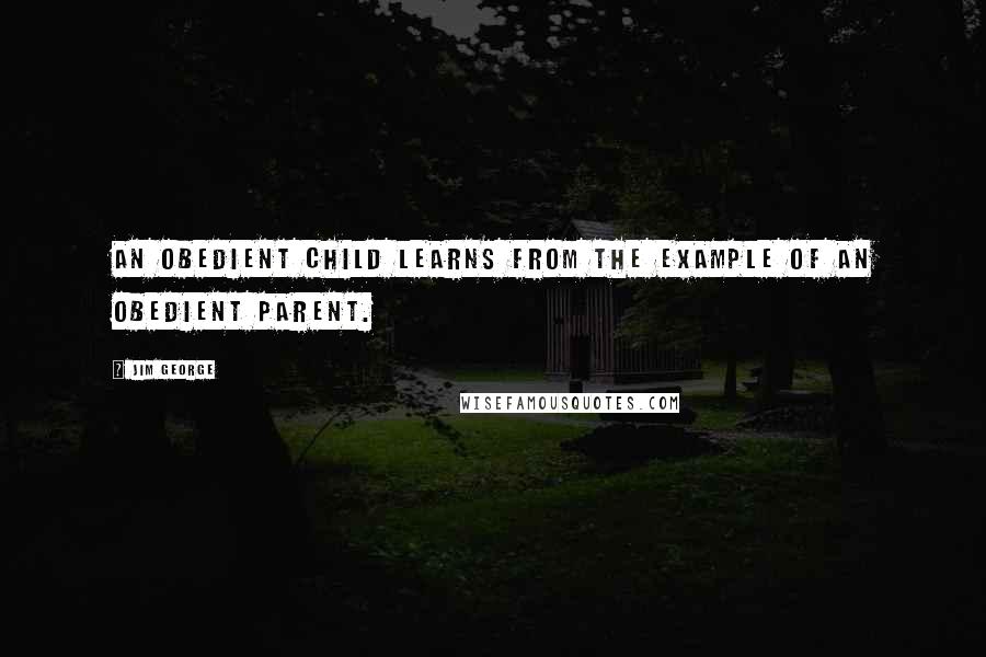 Jim George Quotes: An obedient child learns from the example of an obedient parent.