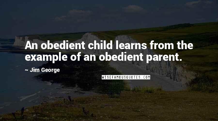 Jim George Quotes: An obedient child learns from the example of an obedient parent.