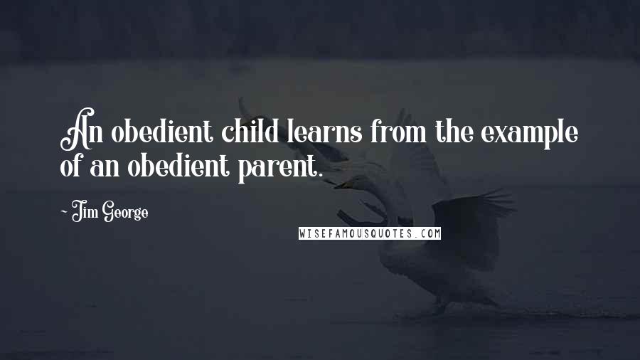 Jim George Quotes: An obedient child learns from the example of an obedient parent.