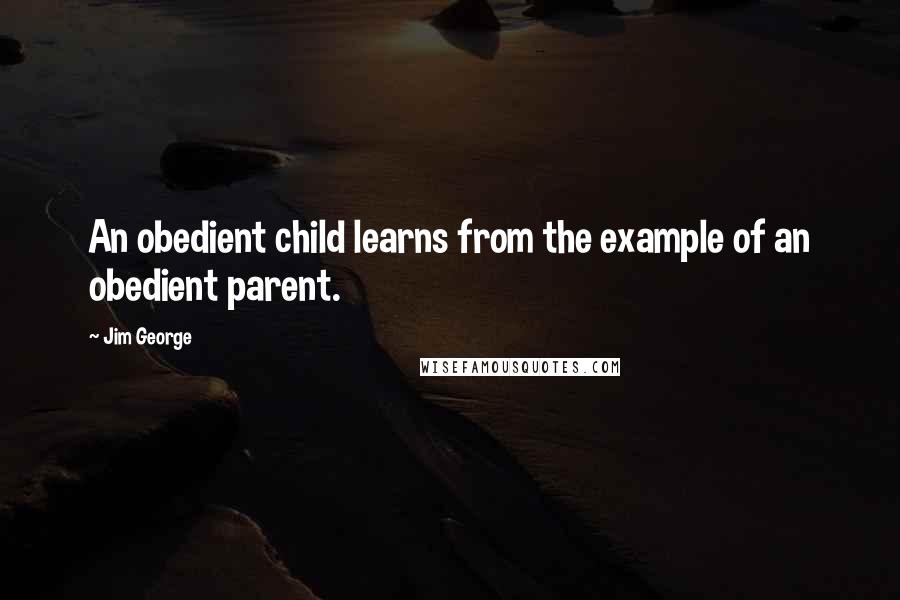 Jim George Quotes: An obedient child learns from the example of an obedient parent.