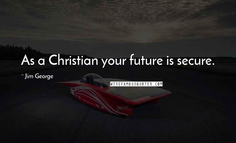 Jim George Quotes: As a Christian your future is secure.