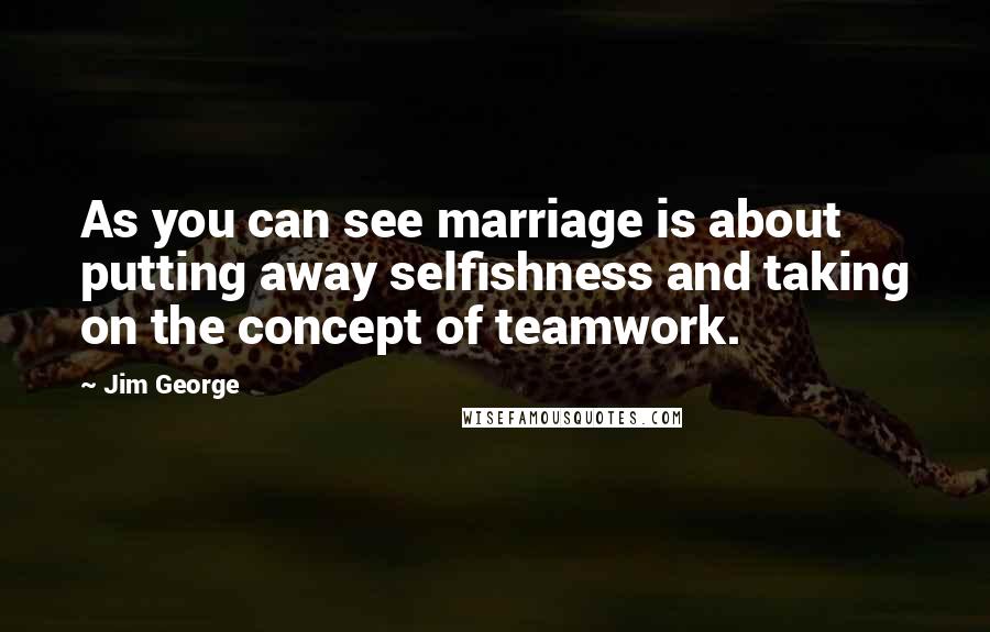 Jim George Quotes: As you can see marriage is about putting away selfishness and taking on the concept of teamwork.