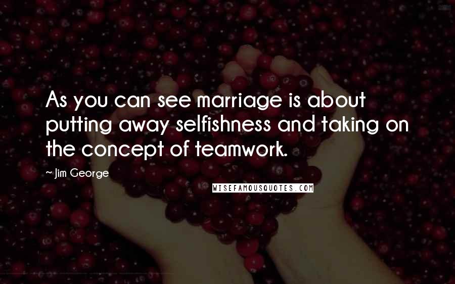 Jim George Quotes: As you can see marriage is about putting away selfishness and taking on the concept of teamwork.