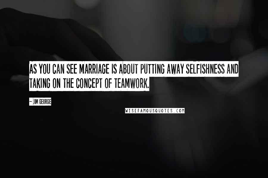 Jim George Quotes: As you can see marriage is about putting away selfishness and taking on the concept of teamwork.