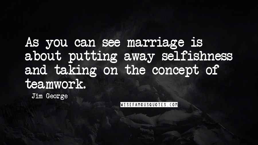 Jim George Quotes: As you can see marriage is about putting away selfishness and taking on the concept of teamwork.