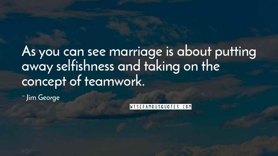 Jim George Quotes: As you can see marriage is about putting away selfishness and taking on the concept of teamwork.