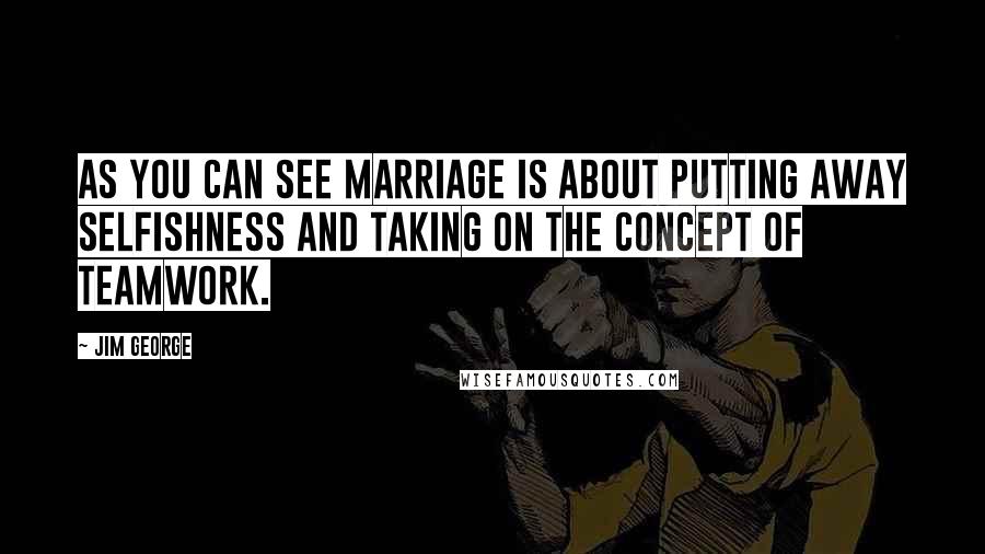 Jim George Quotes: As you can see marriage is about putting away selfishness and taking on the concept of teamwork.