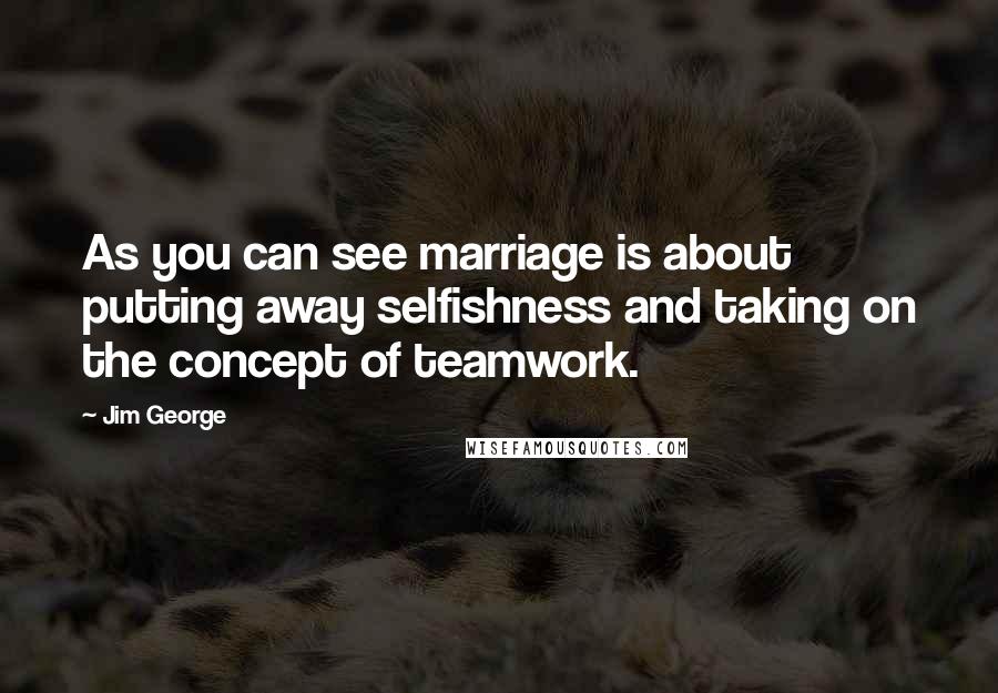Jim George Quotes: As you can see marriage is about putting away selfishness and taking on the concept of teamwork.