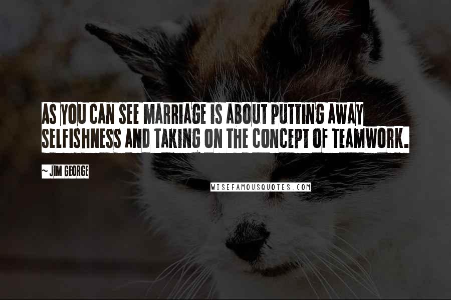 Jim George Quotes: As you can see marriage is about putting away selfishness and taking on the concept of teamwork.