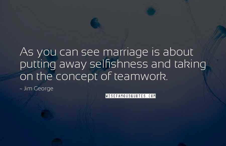 Jim George Quotes: As you can see marriage is about putting away selfishness and taking on the concept of teamwork.