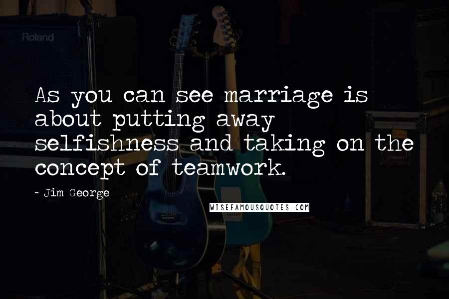 Jim George Quotes: As you can see marriage is about putting away selfishness and taking on the concept of teamwork.