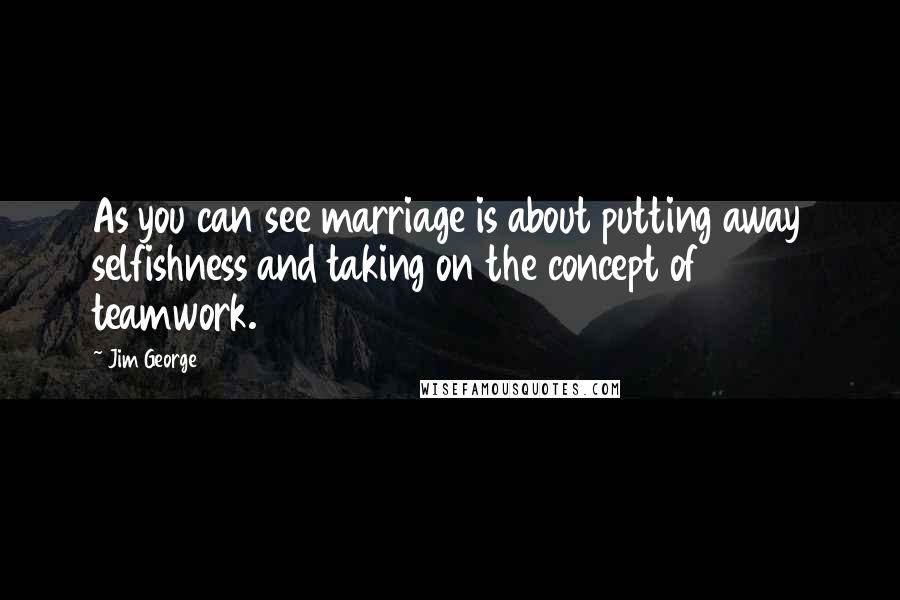 Jim George Quotes: As you can see marriage is about putting away selfishness and taking on the concept of teamwork.