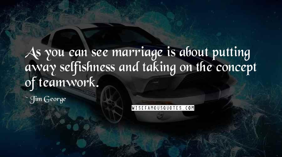 Jim George Quotes: As you can see marriage is about putting away selfishness and taking on the concept of teamwork.