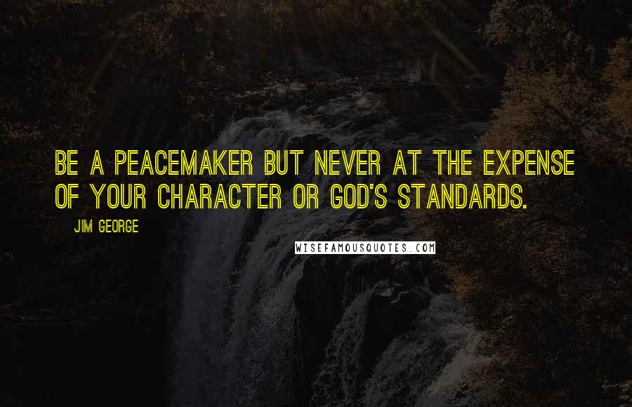 Jim George Quotes: Be a peacemaker but never at the expense of your character or God's standards.