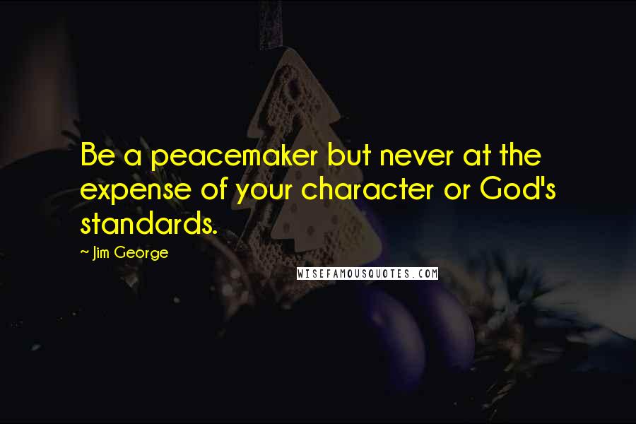 Jim George Quotes: Be a peacemaker but never at the expense of your character or God's standards.