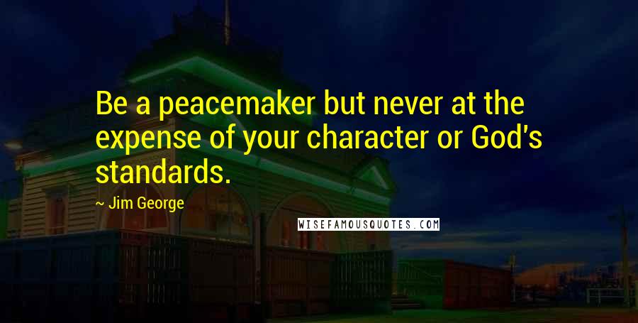 Jim George Quotes: Be a peacemaker but never at the expense of your character or God's standards.