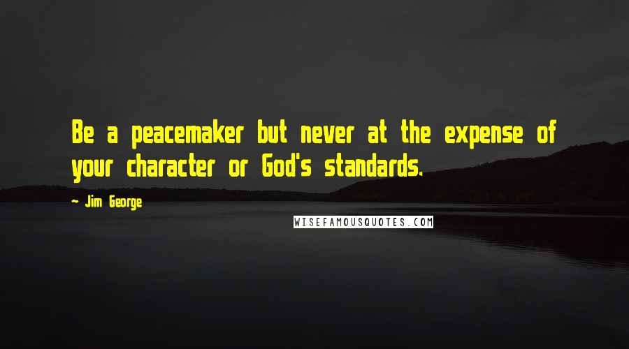 Jim George Quotes: Be a peacemaker but never at the expense of your character or God's standards.