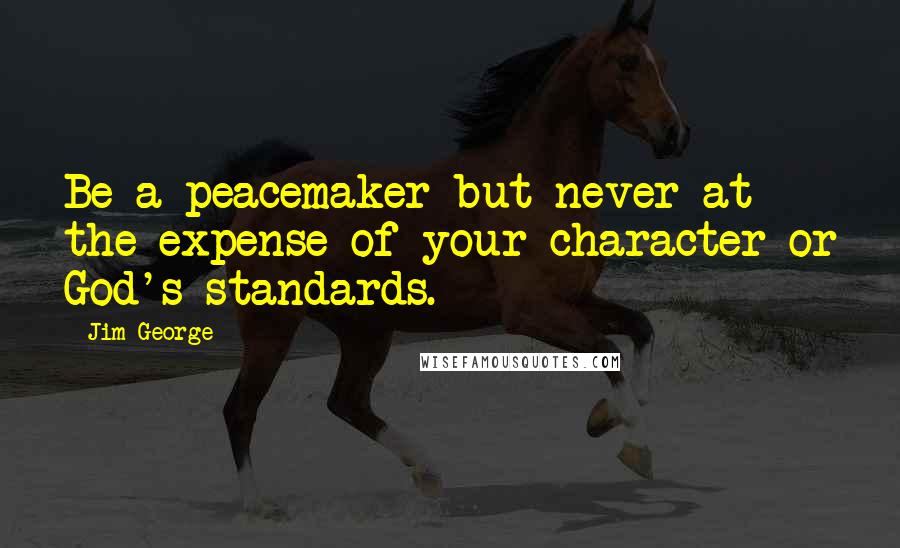 Jim George Quotes: Be a peacemaker but never at the expense of your character or God's standards.