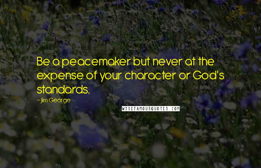 Jim George Quotes: Be a peacemaker but never at the expense of your character or God's standards.