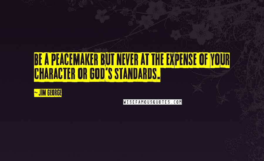Jim George Quotes: Be a peacemaker but never at the expense of your character or God's standards.